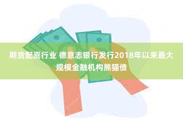 期货配资行业 德意志银行发行2018年以来最大规模金融机构熊猫债