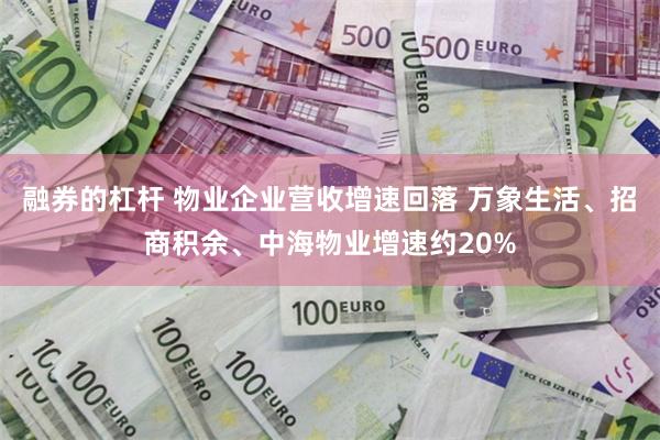 融券的杠杆 物业企业营收增速回落 万象生活、招商积余、中海物业增速约20%