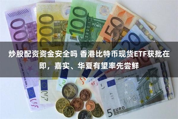 炒股配资资金安全吗 香港比特币现货ETF获批在即，嘉实、华夏有望率先尝鲜