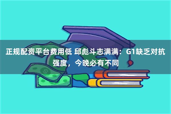 正规配资平台费用低 邱彪斗志满满：G1缺乏对抗强度，今晚必有不同