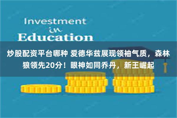 炒股配资平台哪种 爱德华兹展现领袖气质，森林狼领先20分！眼神如同乔丹，新王崛起