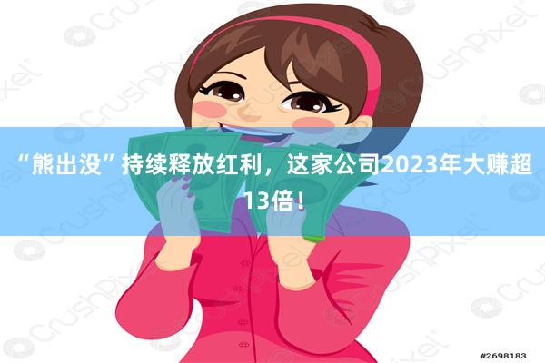 “熊出没”持续释放红利，这家公司2023年大赚超13倍！