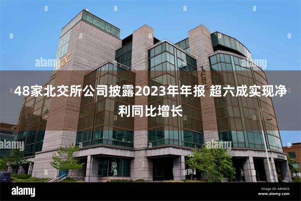 48家北交所公司披露2023年年报 超六成实现净利同比增长