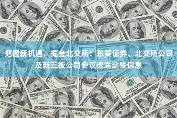 把握新机遇，掘金北交所！东吴证券、北交所公司及新三板公司会议透露这些信息