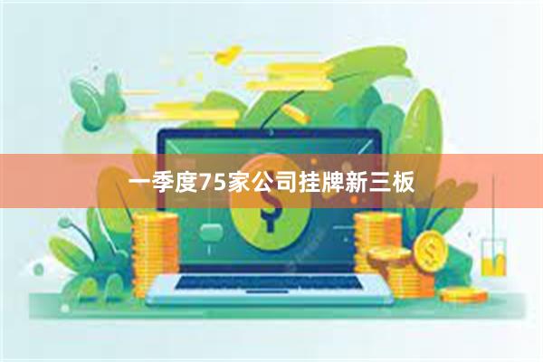 一季度75家公司挂牌新三板