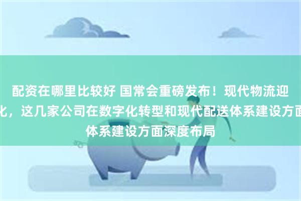 配资在哪里比较好 国常会重磅发布！现代物流迎来顶层催化，这几家公司在数字化转型和现代配送体系建设方面深度布局