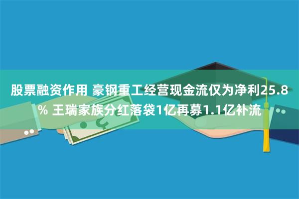 股票融资作用 豪钢重工经营现金流仅为净利25.8% 王瑞家族分红落袋1亿再募1.1亿补流