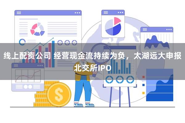 线上配资公司 经营现金流持续为负，太湖远大申报北交所IPO