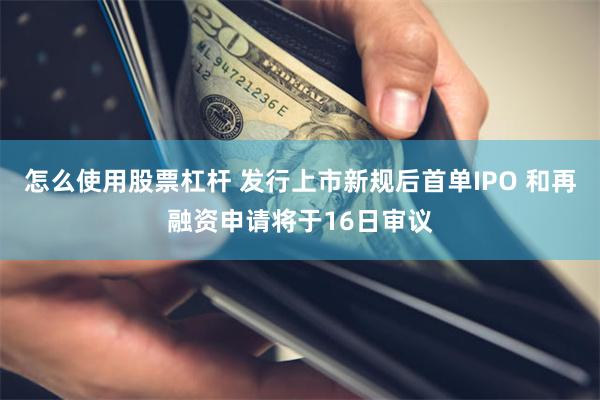 怎么使用股票杠杆 发行上市新规后首单IPO 和再融资申请将于16日审议