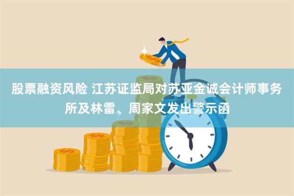 股票融资风险 江苏证监局对苏亚金诚会计师事务所及林雷、周家文发出警示函