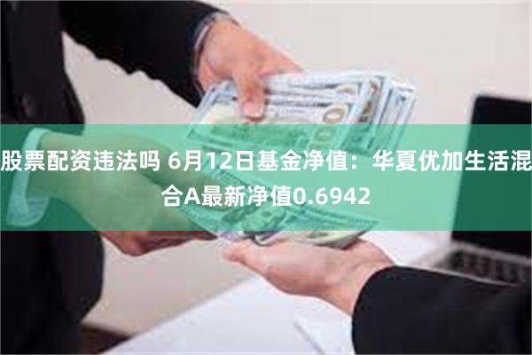 股票配资违法吗 6月12日基金净值：华夏优加生活混合A最新净值0.6942