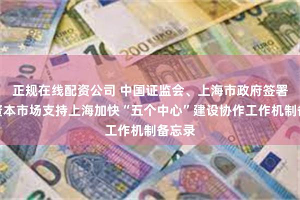 正规在线配资公司 中国证监会、上海市政府签署关于资本市场支持上海加快“五个中心”建设协作工作机制备忘录