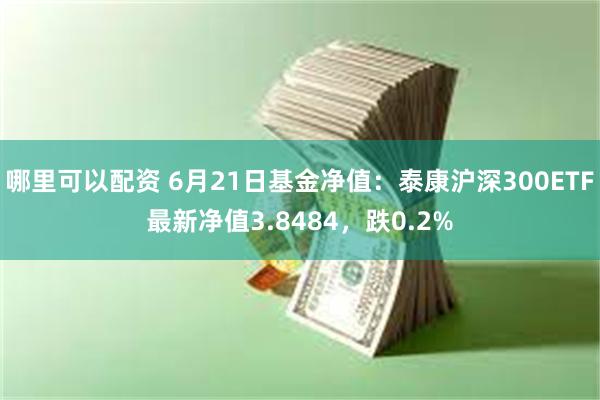 哪里可以配资 6月21日基金净值：泰康沪深300ETF最新净值3.8484，跌0.2%