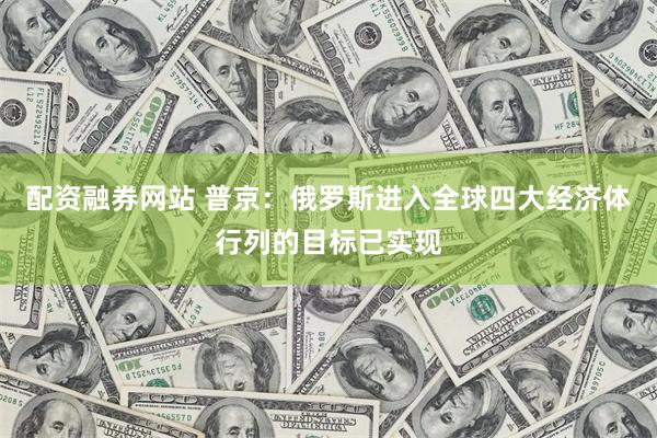 配资融券网站 普京：俄罗斯进入全球四大经济体行列的目标已实现