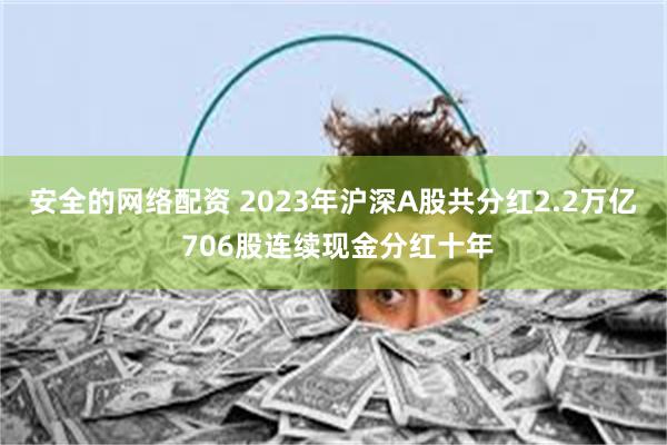 安全的网络配资 2023年沪深A股共分红2.2万亿 706股连续现金分红十年