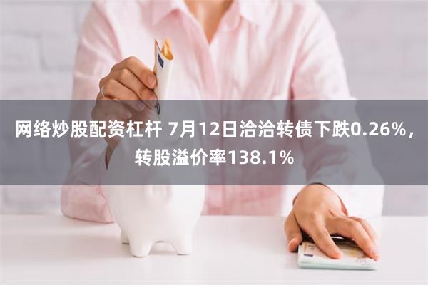 网络炒股配资杠杆 7月12日洽洽转债下跌0.26%，转股溢价率138.1%