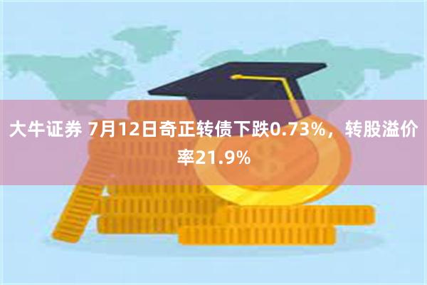 大牛证券 7月12日奇正转债下跌0.73%，转股溢价率21.9%