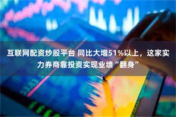 互联网配资炒股平台 同比大增51%以上，这家实力券商靠投资实现业绩“翻身”