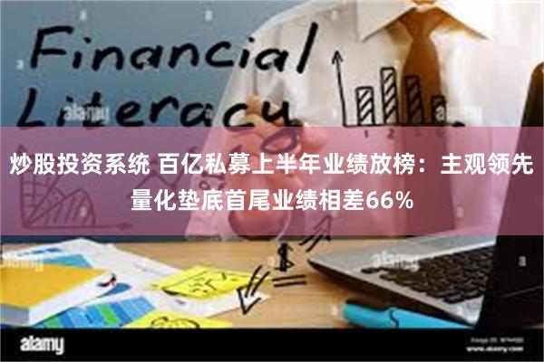 炒股投资系统 百亿私募上半年业绩放榜：主观领先量化垫底首尾业绩相差66%