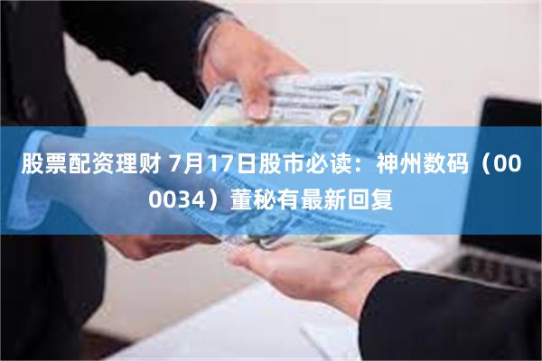 股票配资理财 7月17日股市必读：神州数码（000034）董秘有最新回复