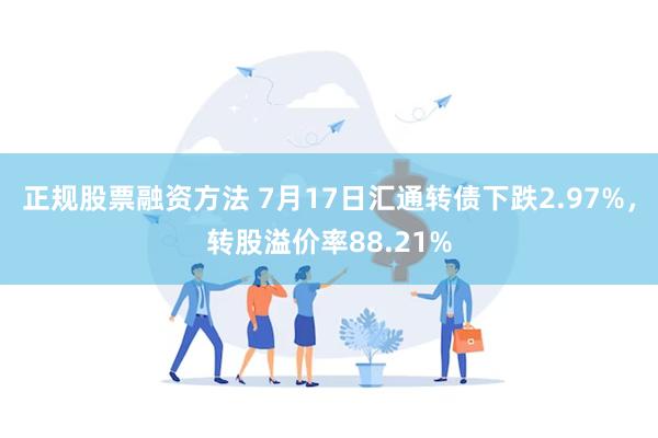 正规股票融资方法 7月17日汇通转债下跌2.97%，转股溢价率88.21%