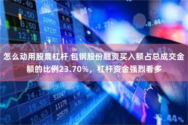 怎么动用股票杠杆 包钢股份融资买入额占总成交金额的比例23.70%，杠杆资金强烈看多