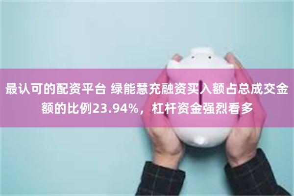 最认可的配资平台 绿能慧充融资买入额占总成交金额的比例23.94%，杠杆资金强烈看多