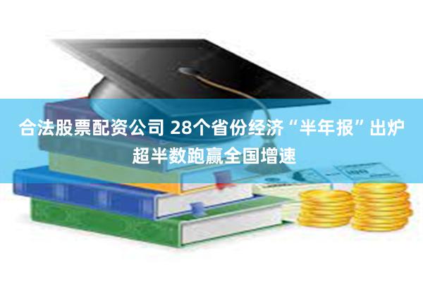 合法股票配资公司 28个省份经济“半年报”出炉 超半数跑赢全国增速