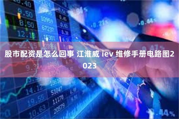 股市配资是怎么回事 江淮威 iev 维修手册电路图2023