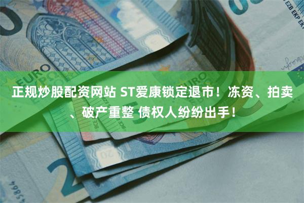 正规炒股配资网站 ST爱康锁定退市！冻资、拍卖、破产重整 债权人纷纷出手！