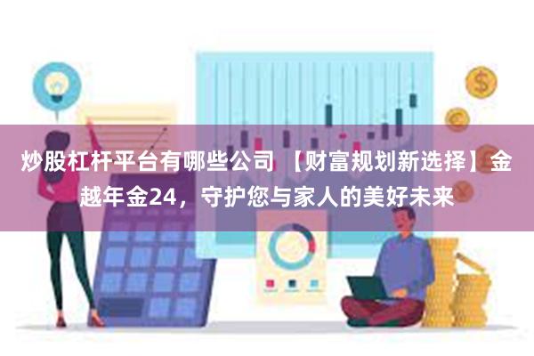 炒股杠杆平台有哪些公司 【财富规划新选择】金越年金24，守护您与家人的美好未来