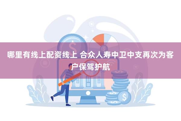 哪里有线上配资线上 合众人寿中卫中支再次为客户保驾护航