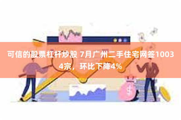 可信的股票杠杆炒股 7月广州二手住宅网签10034宗，环比下降4%