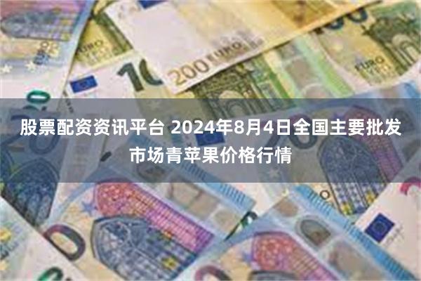 股票配资资讯平台 2024年8月4日全国主要批发市场青苹果价格行情