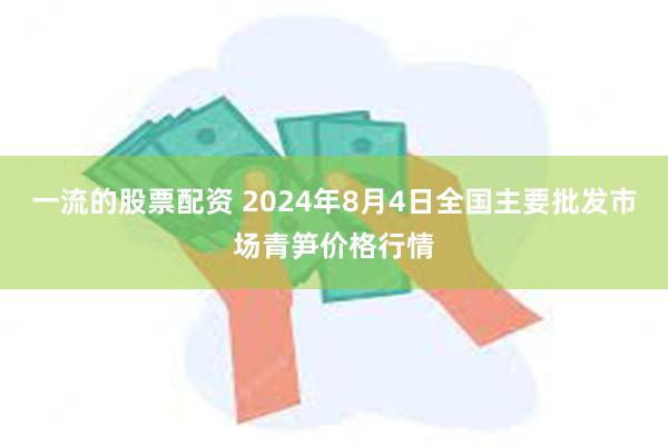 一流的股票配资 2024年8月4日全国主要批发市场青笋价格行情