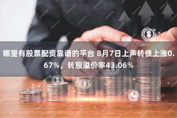 哪里有股票配资靠谱的平台 8月7日上声转债上涨0.67%，转股溢价率43.06%