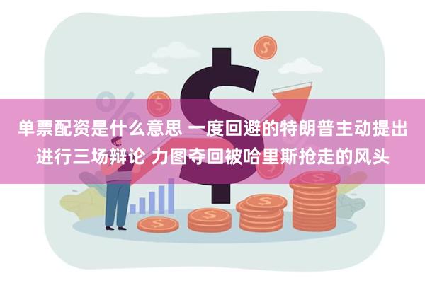 单票配资是什么意思 一度回避的特朗普主动提出进行三场辩论 力图夺回被哈里斯抢走的风头