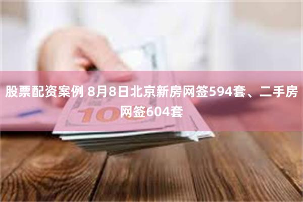 股票配资案例 8月8日北京新房网签594套、二手房网签604套