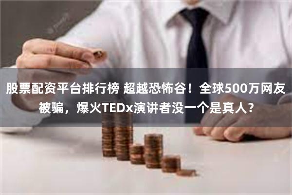 股票配资平台排行榜 超越恐怖谷！全球500万网友被骗，爆火TEDx演讲者没一个是真人？