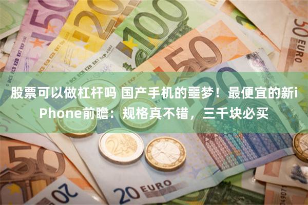 股票可以做杠杆吗 国产手机的噩梦！最便宜的新iPhone前瞻：规格真不错，三千块必买