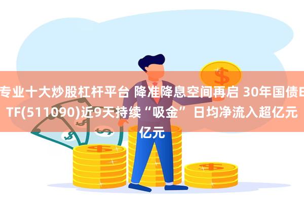 专业十大炒股杠杆平台 降准降息空间再启 30年国债ETF(511090)近9天持续“吸金” 日均净流入超亿元