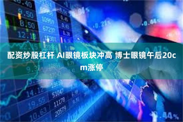 配资炒股杠杆 AI眼镜板块冲高 博士眼镜午后20cm涨停