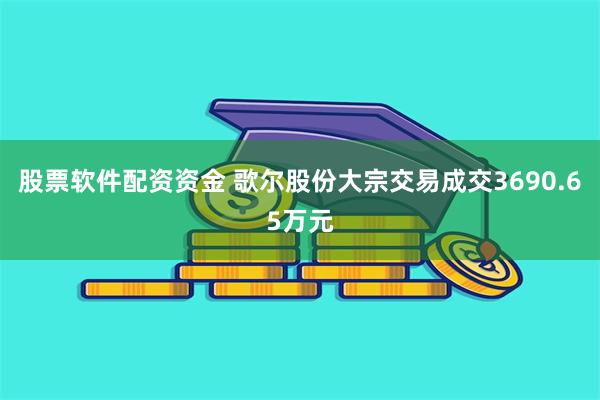 股票软件配资资金 歌尔股份大宗交易成交3690.65万元