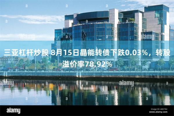 三亚杠杆炒股 8月15日晶能转债下跌0.03%，转股溢价率78.92%