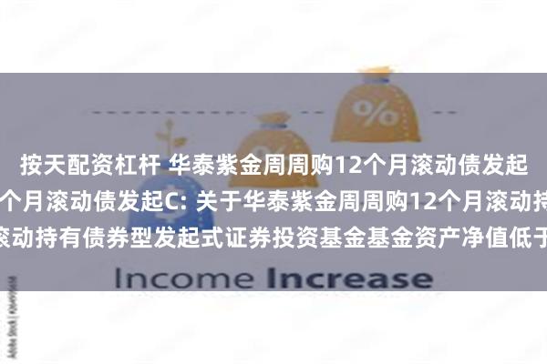 按天配资杠杆 华泰紫金周周购12个月滚动债发起A,华泰紫金周周购12个月滚动债发起C: 关于华泰紫金周周购12个月滚动持有债券型发起式证券投资基金基金资产净值低于5000万元的提示性公告