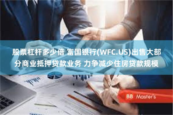 股票杠杆多少倍 富国银行(WFC.US)出售大部分商业抵押贷款业务 力争减少住房贷款规模