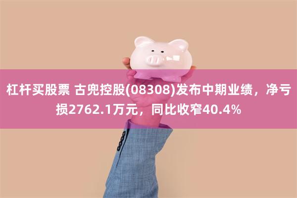 杠杆买股票 古兜控股(08308)发布中期业绩，净亏损2762.1万元，同比收窄40.4%