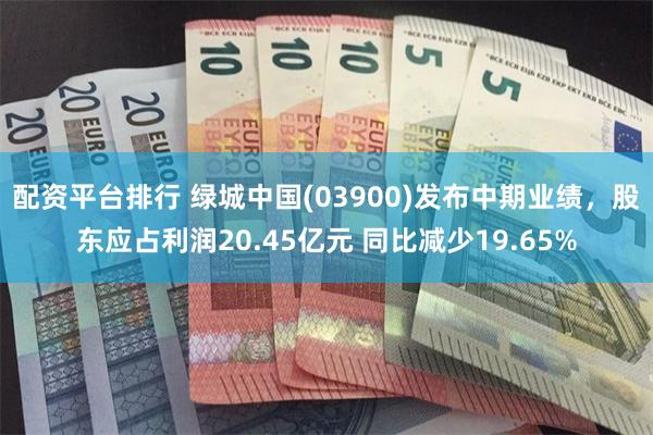 配资平台排行 绿城中国(03900)发布中期业绩，股东应占利润20.45亿元 同比减少19.65%