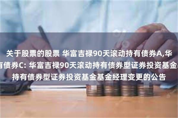 关于股票的股票 华富吉禄90天滚动持有债券A,华富吉禄90天滚动持有债券C: 华富吉禄90天滚动持有债券型证券投资基金基金经理变更的公告