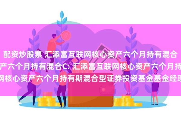 配资炒股票 汇添富互联网核心资产六个月持有混合A,汇添富互联网核心资产六个月持有混合C: 汇添富互联网核心资产六个月持有期混合型证券投资基金基金经理变更公告